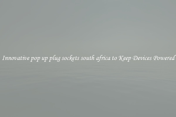 Innovative pop up plug sockets south africa to Keep Devices Powered