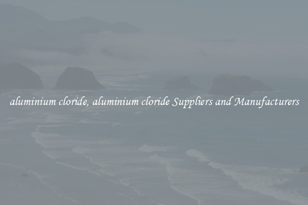 aluminium cloride, aluminium cloride Suppliers and Manufacturers