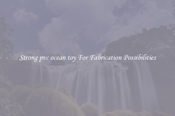 Strong pvc ocean toy For Fabrication Possibilities