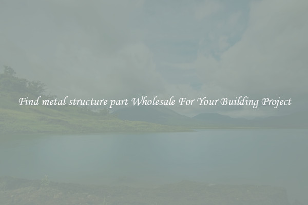 Find metal structure part Wholesale For Your Building Project