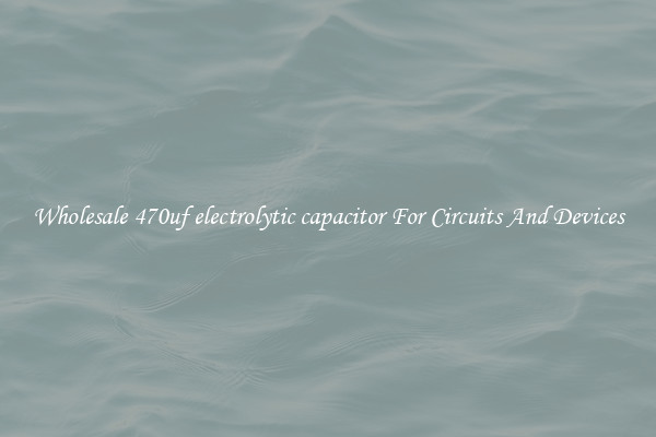 Wholesale 470uf electrolytic capacitor For Circuits And Devices