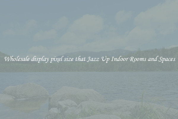 Wholesale display pixel size that Jazz Up Indoor Rooms and Spaces