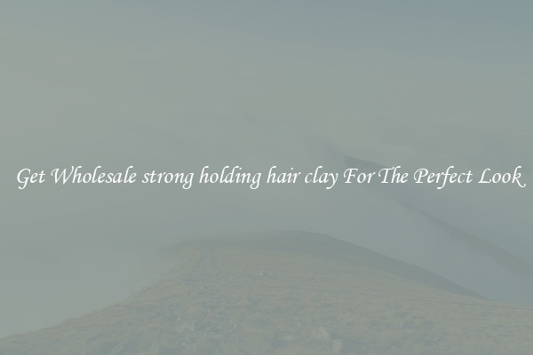 Get Wholesale strong holding hair clay For The Perfect Look