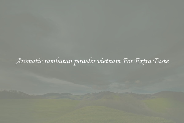 Aromatic rambutan powder vietnam For Extra Taste