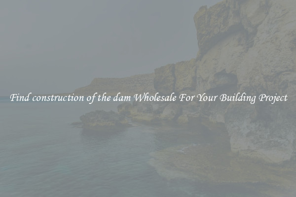 Find construction of the dam Wholesale For Your Building Project