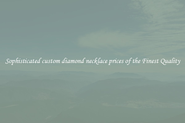 Sophisticated custom diamond necklace prices of the Finest Quality