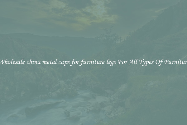 Wholesale china metal caps for furniture legs For All Types Of Furniture