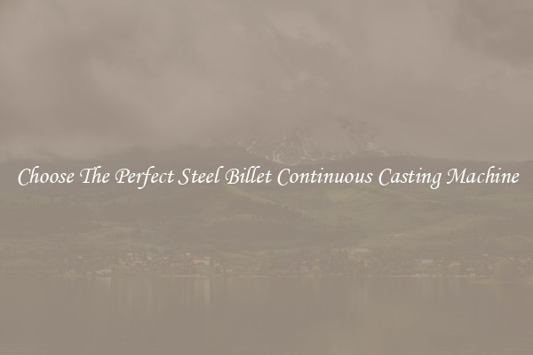 Choose The Perfect Steel Billet Continuous Casting Machine