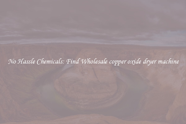 No Hassle Chemicals: Find Wholesale copper oxide dryer machine