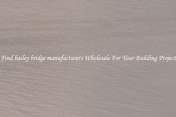 Find bailey bridge manufacturers Wholesale For Your Building Project