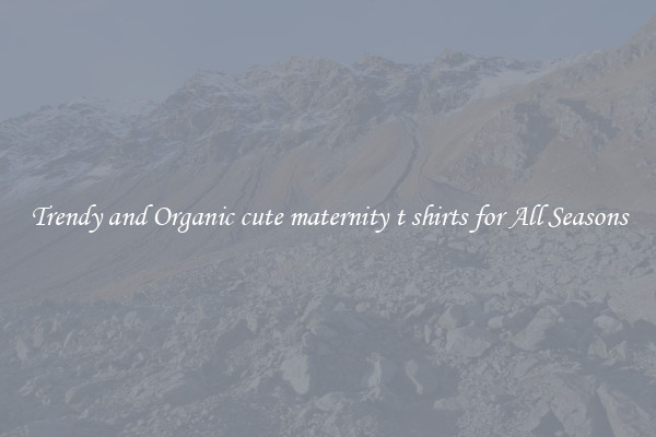 Trendy and Organic cute maternity t shirts for All Seasons
