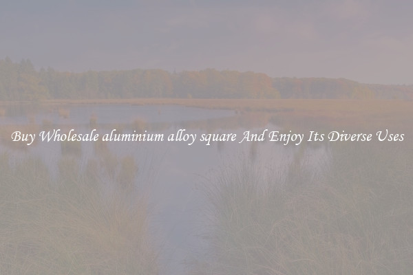 Buy Wholesale aluminium alloy square And Enjoy Its Diverse Uses