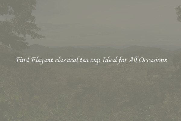 Find Elegant classical tea cup Ideal for All Occasions