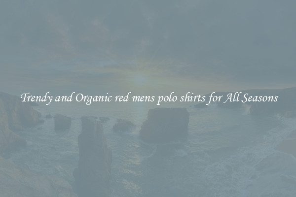 Trendy and Organic red mens polo shirts for All Seasons