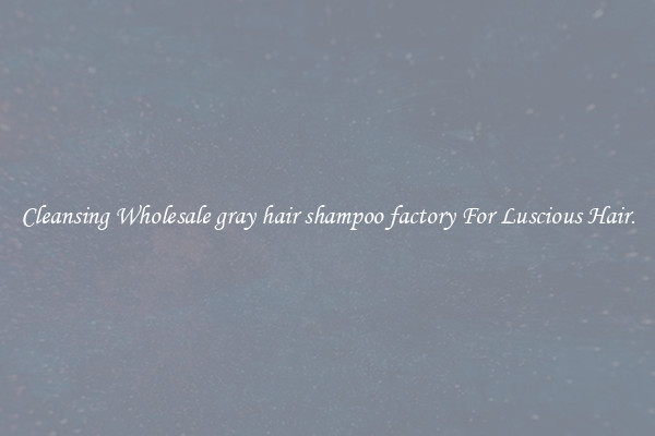 Cleansing Wholesale gray hair shampoo factory For Luscious Hair.