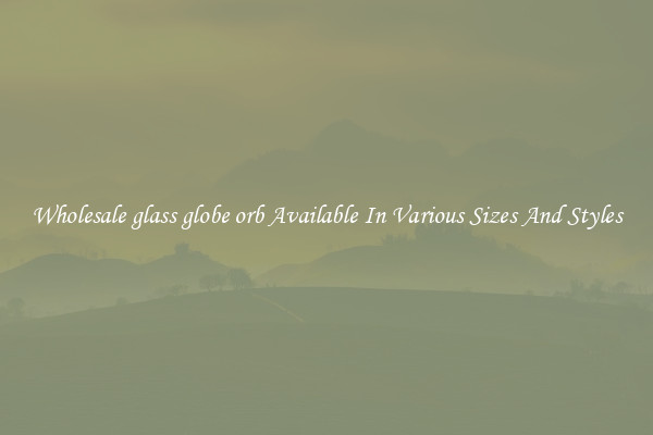 Wholesale glass globe orb Available In Various Sizes And Styles