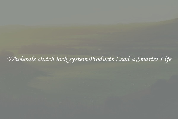Wholesale clutch lock system Products Lead a Smarter Life