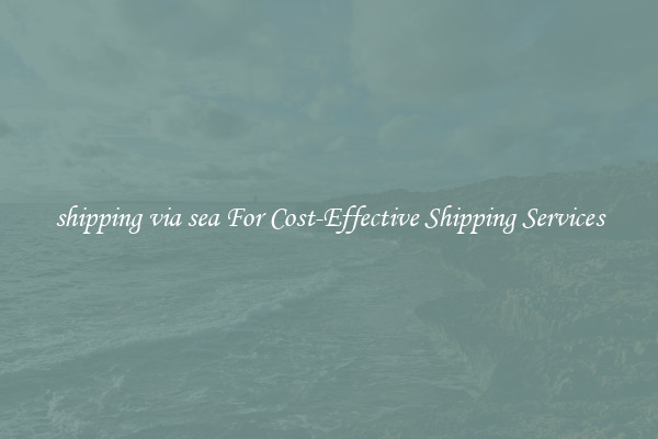 shipping via sea For Cost-Effective Shipping Services