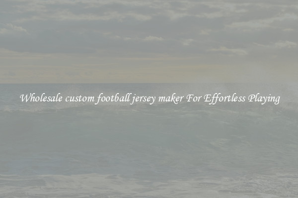 Wholesale custom football jersey maker For Effortless Playing