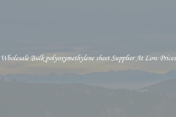 Wholesale Bulk polyoxymethylene sheet Supplier At Low Prices