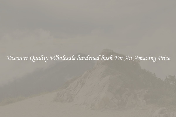 Discover Quality Wholesale hardened bush For An Amazing Price