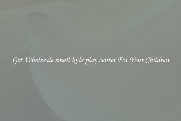 Get Wholesale small kids play center For Your Children