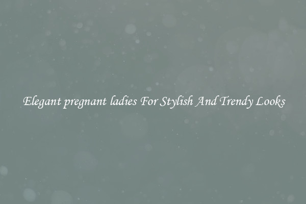Elegant pregnant ladies For Stylish And Trendy Looks
