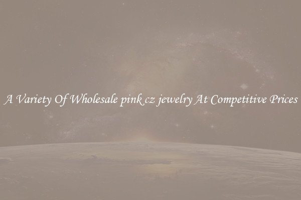 A Variety Of Wholesale pink cz jewelry At Competitive Prices