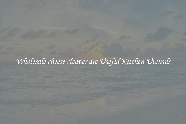 Wholesale cheese cleaver are Useful Kitchen Utensils