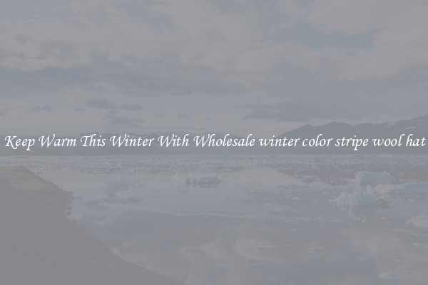 Keep Warm This Winter With Wholesale winter color stripe wool hat