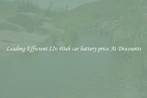 Leading Efficient 12v 40ah car battery price At Discounts