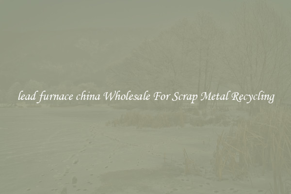 lead furnace china Wholesale For Scrap Metal Recycling