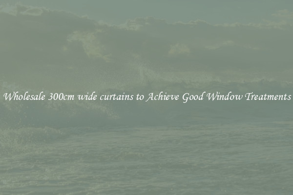 Wholesale 300cm wide curtains to Achieve Good Window Treatments