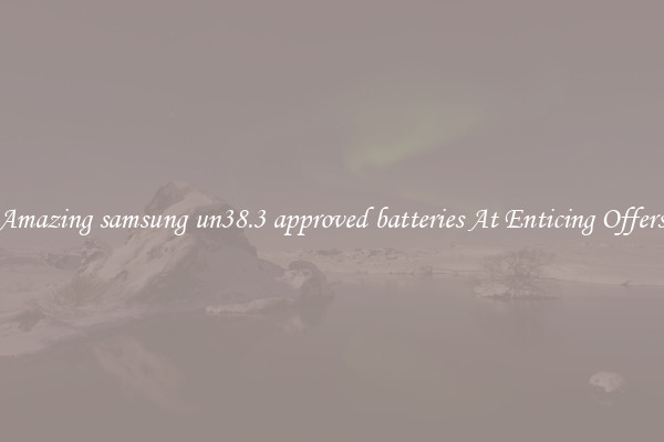 Amazing samsung un38.3 approved batteries At Enticing Offers